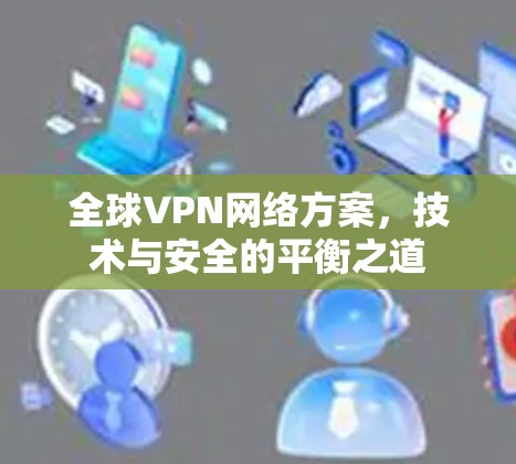 全球VPN网络方案,技术与安全的平衡之道