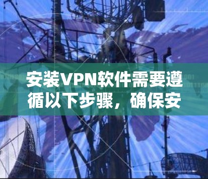安装VPN软件需要遵循以下步骤,确保安全和有效