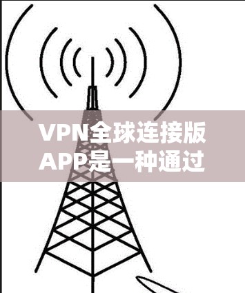 VPN全球连接版APP是一种通过网络连接到全球多个国家的VPN服务,提供加密传输和多语言支持。使用此类工具需要谨慎,以确保安全和隐私。以下是详细的使用指南