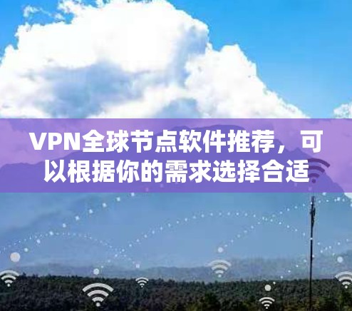 VPN全球节点软件推荐,可以根据你的需求选择合适的工具。以下是一些常用的VPN推荐软件,它们各有特点,适合不同的使用场景