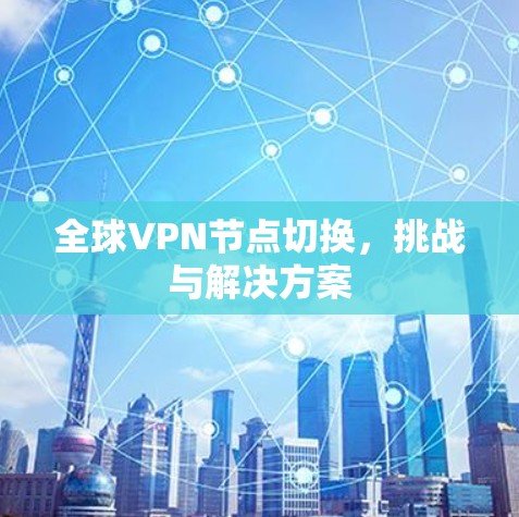 全球VPN节点切换,挑战与解决方案