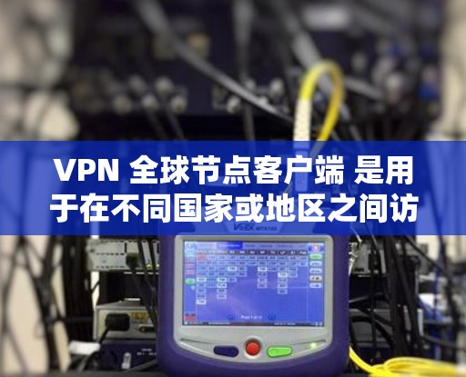 VPN 全球节点客户端 是用于在不同国家或地区之间访问网络的应用程序，用户可以在本地电脑上安装，然后通过互联网访问其他地方的服务器。以下是对这些客户端的详细介绍