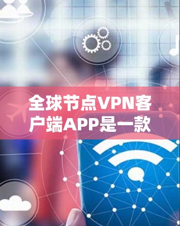 全球节点<strong>VPN客户端</strong>APP是一款简洁易用的全球<strong>VPN客户端</strong>软件