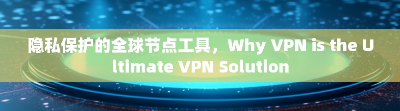 隐私保护的全球节点工具,Why VPN is the Ultimate VPN Solution