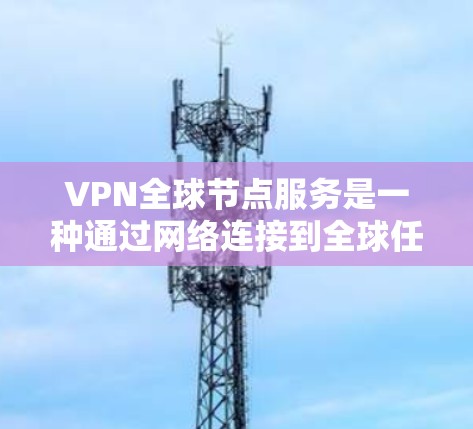 VPN全球节点服务是一种通过网络连接到全球任何地区的VPN服务。以下是其核心功能和步骤的详细说明