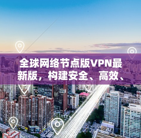 全球网络节点版VPN最新版,构建安全、高效、便捷的网络威胁防护