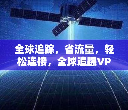 全球追踪,省流量,轻松连接,全球追踪VPN全球加速软件评测