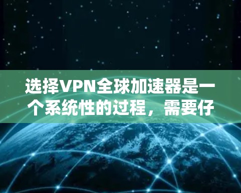 选择VPN全球加速器是一个系统性的过程,需要仔细考虑多个因素。以下是一个分步指南,帮助您顺利完成这一过程