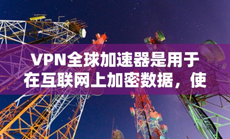 VPN全球加速器是用于在互联网上加密数据,使用户能够访问任何国家的网络服务,无需担心安全问题。以下是选择和使用VPN全球加速器的步骤和建议
