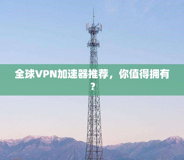 全球VPN加速器推荐,你值得拥有?