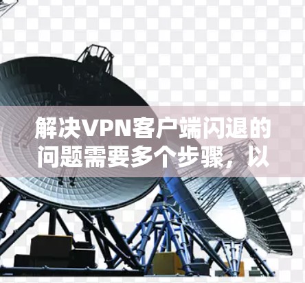 解决<strong>VPN客户端</strong>闪退的问题需要多个步骤，以下是一步步的解决方案