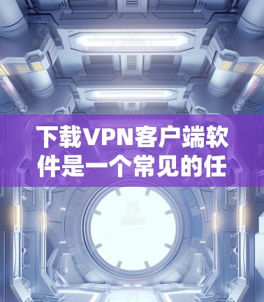 下载<strong>VPN客户端</strong>软件是一个常见的任务，以下是详细的步骤指南