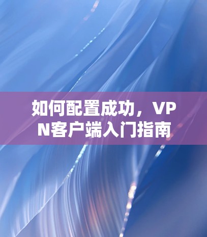 如何配置成功，<strong>VPN客户端</strong>入门指南