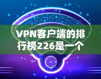 <strong>VPN客户端</strong>的排行榜226是一个非常有趣的话题，因为它涉及到最新的应用更新和用户活跃度。以下是一些在226年之后或226年之前非常受欢迎的<strong>VPN客户端</strong>推荐