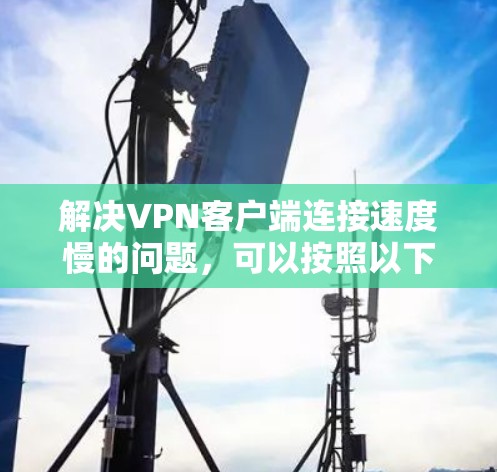 解决<strong>VPN客户端</strong>连接速度慢的问题,可以按照以下步骤进行