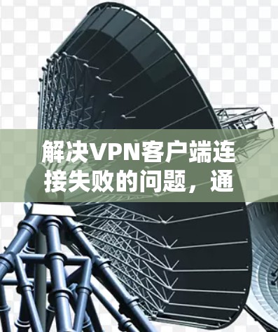 解决<strong>VPN客户端</strong>连接失败的问题,通常需要从多个角度入手,逐一排查可能的原因,并采取相应的解决措施。以下是一些详细的步骤和方法,帮助你解决问题