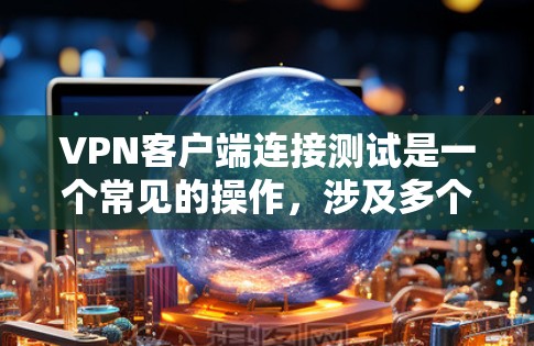 <strong>VPN客户端</strong>连接测试是一个常见的操作,涉及多个步骤和注意事项。以下是一些步骤和建议,帮助你顺利连接到<strong>VPN客户端</strong>