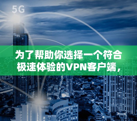 为了帮助你选择一个符合极速体验的<strong>VPN客户端</strong>,以下是一些关键点和推荐