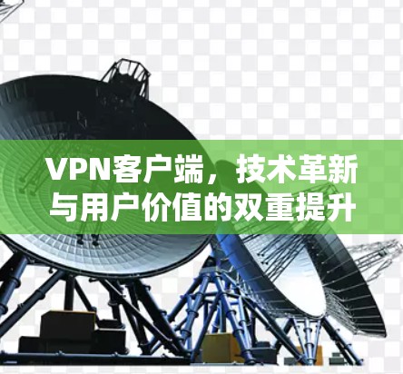 <strong>VPN客户端</strong>,技术革新与用户价值的双重提升