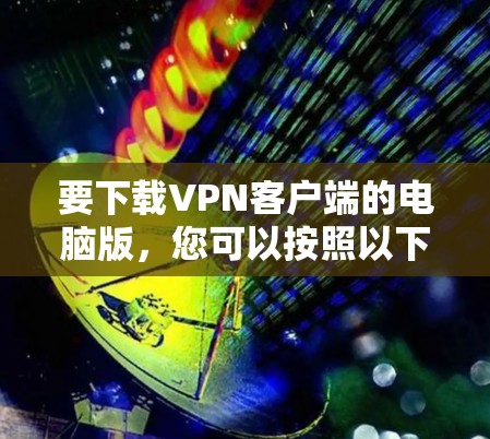 要下载<strong>VPN客户端</strong>的电脑版,您可以按照以下步骤操作