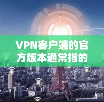 <strong>VPN客户端</strong>的官方版本通常指的是经过严格审核和优化的版本,确保其安全性和稳定性。以下是一些常见的<strong>VPN客户端</strong>官方版本