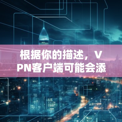 根据你的描述,<strong>VPN客户端</strong>可能会添加一些不相关的广告,这些内容可能来自正常的网站或第三方网站。以下是一些步骤来确认这些内容是否是正常的广告