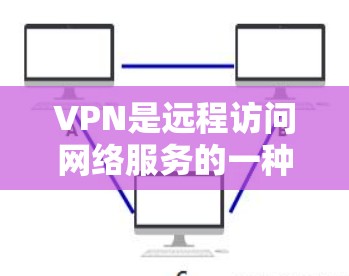 VPN是远程访问网络服务的一种,提供了一个相对安全的网络环境,允许用户访问其他国家或地区的互联网。以下是使用VPN的步骤和注意事项
