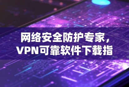 网络安全防护专家,VPN可靠软件下载指南