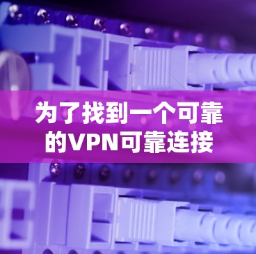 为了找到一个可靠的VPN可靠连接版的官网,可以按照以下步骤进行