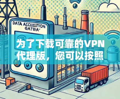 为了下载可靠的VPN代理版,您可以按照以下步骤操作