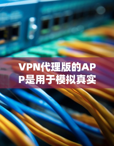 VPN代理版的APP是用于模拟真实VPN网络的工具,帮助用户远程访问网络资源。以下是一些常见的VPN代理版本及其特点,供您参考