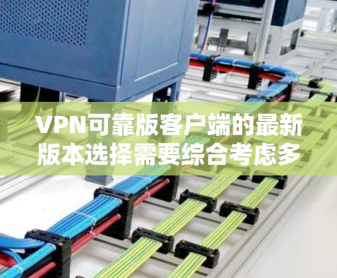 VPN可靠版客户端的最新版本选择需要综合考虑多个因素,以确保网络连接的稳定、安全和可靠。以下是一个综合考虑的步骤指南