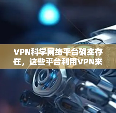 VPN科学网络平台确实存在,这些平台利用VPN来获取科学数据或其他敏感信息。以下是对这些平台的总结及使用建议