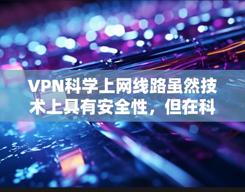 VPN科学上网线路虽然技术上具有安全性,但在科学用途中,其应用可能存在安全风险。以下是对该问题的分步解释和总结