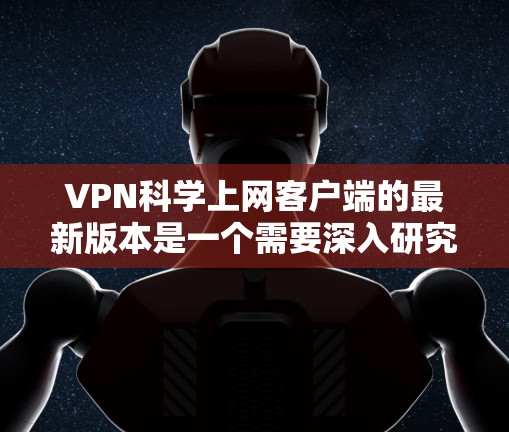 VPN科学上网客户端的最新版本是一个需要深入研究和比较的领域。以下是获取这些版本信息的步骤和关键点