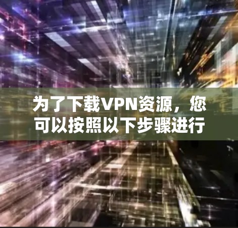 为了下载VPN资源,您可以按照以下步骤进行