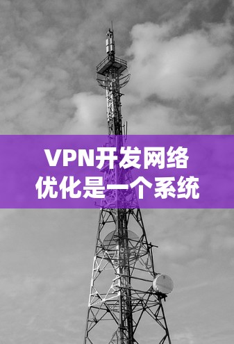 VPN开发网络优化是一个系统性的工作,需要从多个环节入手,逐步完善网络环境。以下是一些具体的步骤和建议