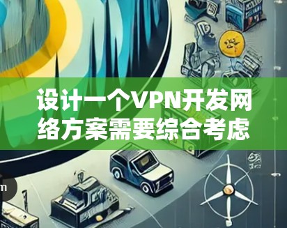 设计一个VPN开发网络方案需要综合考虑多个方面，从架构到管理和安全，都至关重要。以下是一个详细的步骤指南，帮助您逐步构建一个有效的VPN网络