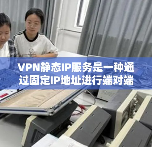 VPN静态IP服务是一种通过固定IP地址进行端对端或端到端连接的网络服务,主要用于提供稳定、可靠的网络连接,适合需要长期访问外网的用户。以下是对静态IPVPN服务的详细总结