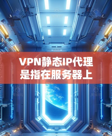 VPN静态IP代理是指在服务器上为所有访问者管理一个固定的IP地址，用于自动跳转访问。这种方式通常用于管理访问控制，确保所有访问者都使用同一个IP地址，同时防止非法访问