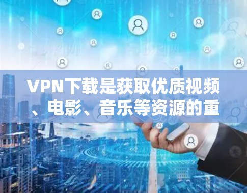 VPN下载是获取优质视频、电影、音乐等资源的重要途径。以下是一些热门的VPN下载网站和资源推荐,帮助您找到更多高质量的内容