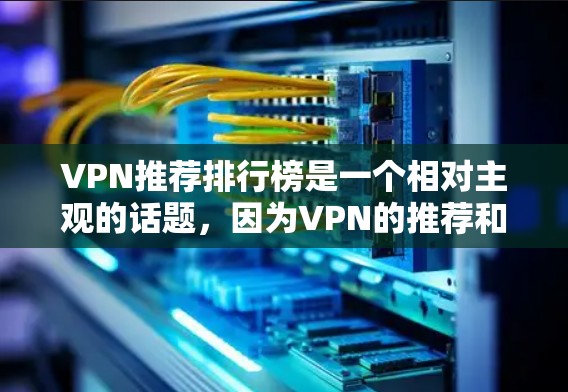 VPN推荐排行榜是一个相对主观的话题,因为VPN的推荐和评价因用户需求、技术状况、个人偏好等而异。以下是一些常见的VPN推荐榜单,供参考