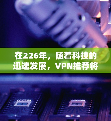 在226年,随着科技的迅速发展,VPN推荐将更加注重用户体验、安全性、功能性和个性化需求。以下是一些226年VPN推荐的建议,帮助您更好地利用这些工具