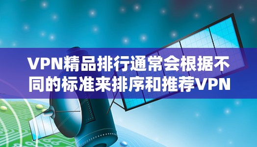 VPN精品排行通常会根据不同的标准来排序和推荐VPN服务。以下是一些常见的VPN精品排行标准和推荐