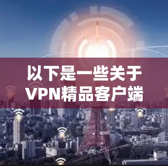 以下是一些关于VPN精品客户端的详细介绍