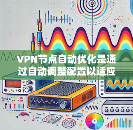 VPN节点自动优化是通过自动调整配置以适应不同的网络环境,以提高性能和稳定性。以下是对这一问题的详细分析和总结