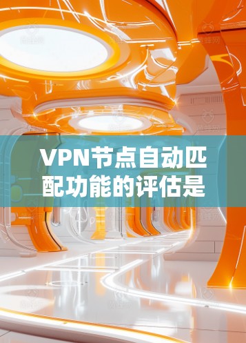 VPN节点自动匹配功能的评估是一个复杂而细致的过程,涉及多个方面和标准。以下是对该评估的总结和详细说明