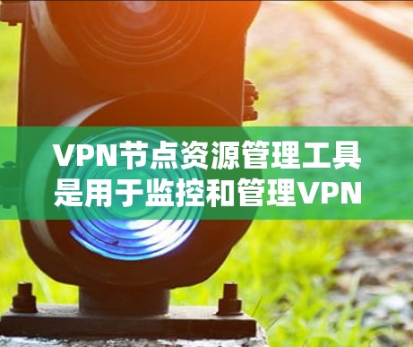 VPN节点资源管理工具是用于监控和管理VPN节点设备资源的工具,主要包括流量管理工具、存储管理工具和安全监控工具。以下是对这些工具的详细说明