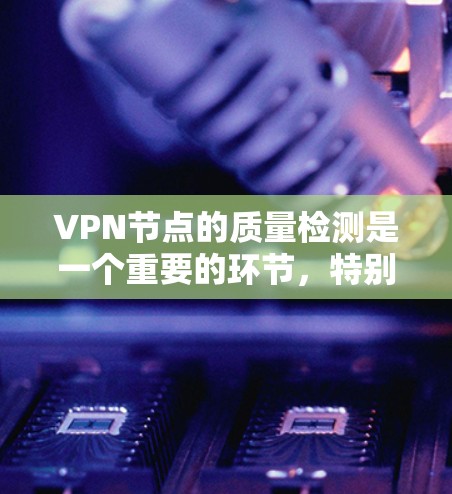 VPN节点的质量检测是一个重要的环节，特别是在网络安全和安全审计中。以下是一些常用的VPN节点质量检测方法和步骤
