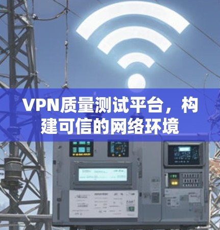 VPN质量测试平台,构建可信的网络环境